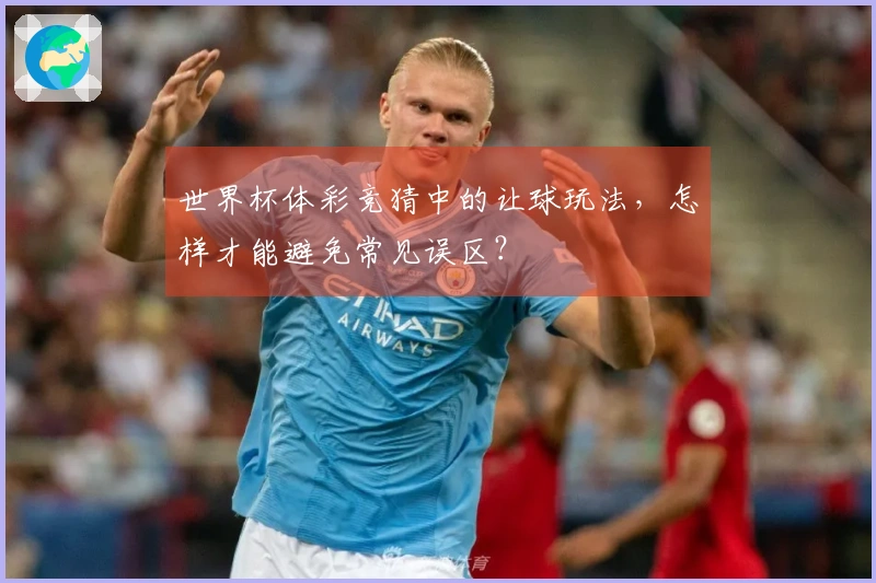 世界杯体彩竞猜中的让球玩法，怎样才能避免常见误区？