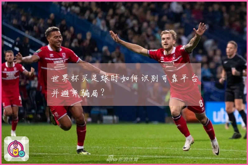世界杯买足球时如何识别可靠平台并避开骗局？