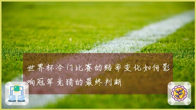世界杯冷门比赛的赔率变化如何影响冠军竞猜的最终判断