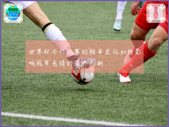 世界杯冷门比赛的赔率变化如何影响冠军竞猜的最终判断