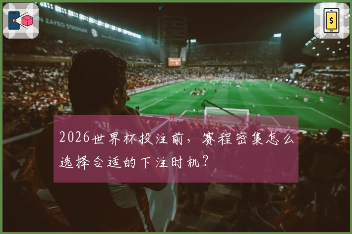 2026世界杯投注前，赛程密集怎么选择合适的下注时机？