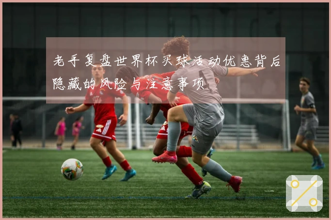 老手复盘世界杯买球活动优惠背后隐藏的风险与注意事项