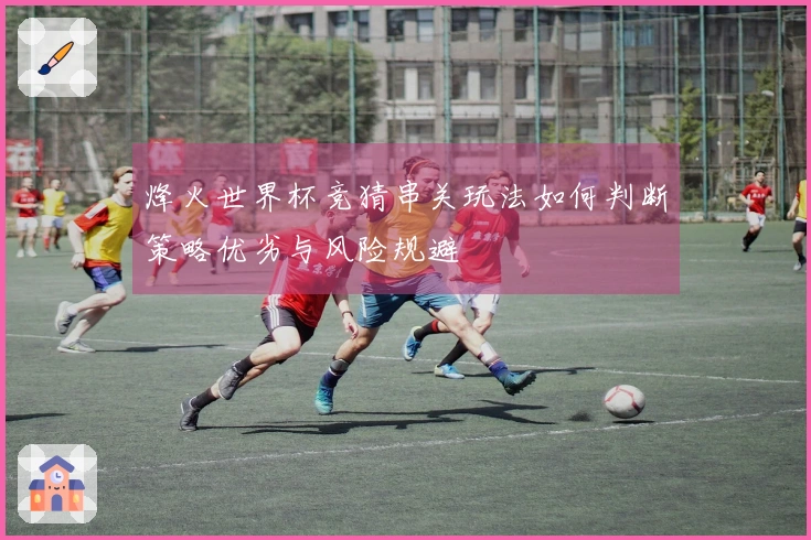 烽火世界杯竞猜串关玩法如何判断策略优劣与风险规避