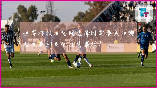 世界杯投注官网选择时需要关注哪些决赛相关的注意事项？