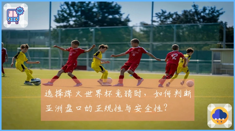 选择烽火世界杯竞猜时，如何判断亚洲盘口的正规性与安全性？