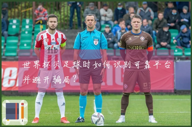 世界杯买足球时如何识别可靠平台并避开骗局？