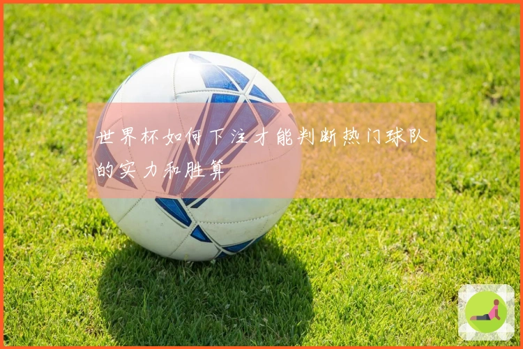 世界杯如何下注才能判断热门球队的实力和胜算