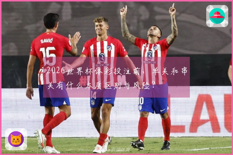 2026世界杯体彩投注前，单关和串关有什么本质区别与风险？