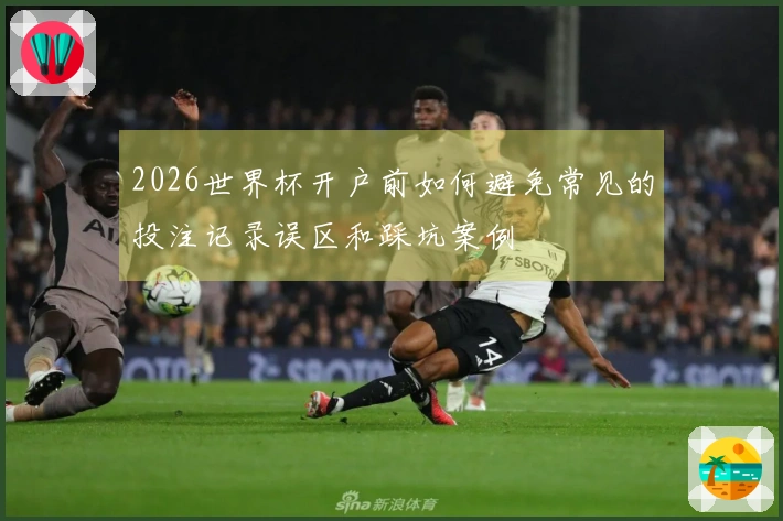 2026世界杯开户前如何避免常见的投注记录误区和踩坑案例