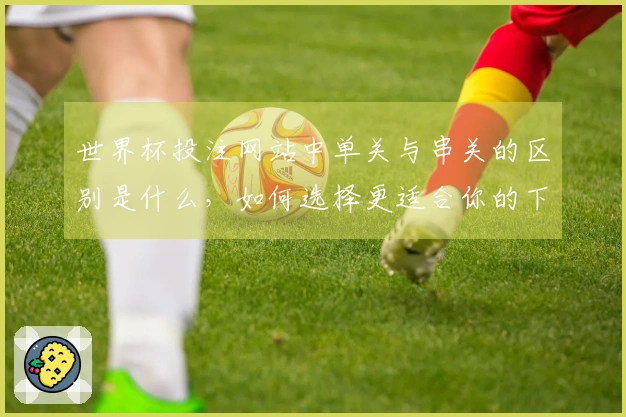 世界杯投注网站中单关与串关的区别是什么，如何选择更适合你的下注方式