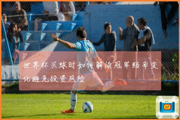 世界杯买球时如何解读冠军赔率变化避免投资风险