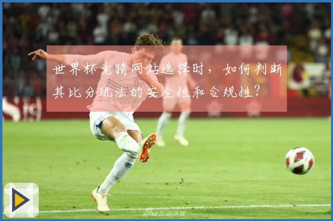 世界杯竞猜网站选择时，如何判断其比分玩法的安全性和合规性？