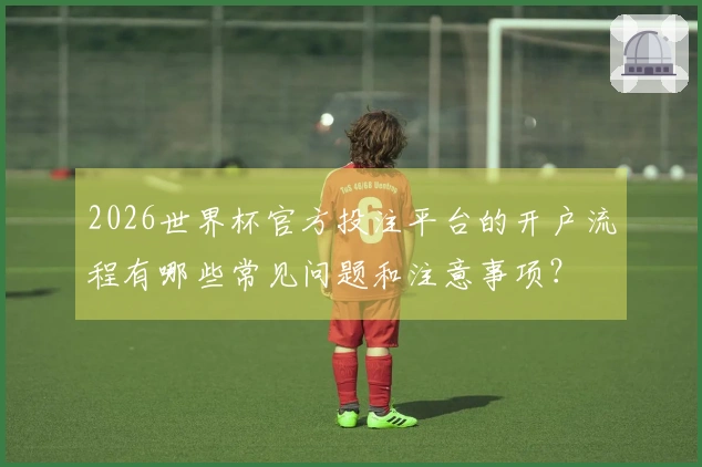 2026世界杯官方投注平台的开户流程有哪些常见问题和注意事项？