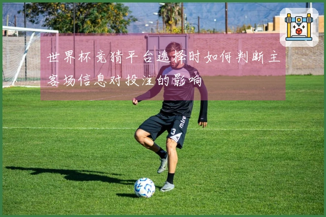 世界杯竞猜平台选择时如何判断主客场信息对投注的影响