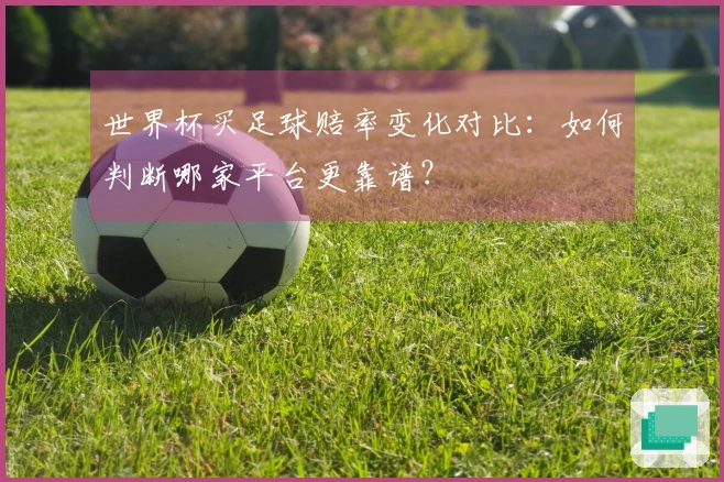 世界杯买足球赔率变化对比：如何判断哪家平台更靠谱？