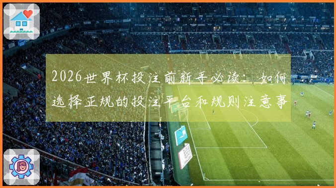 2026世界杯投注前新手必读：如何选择正规的投注平台和规则注意事项