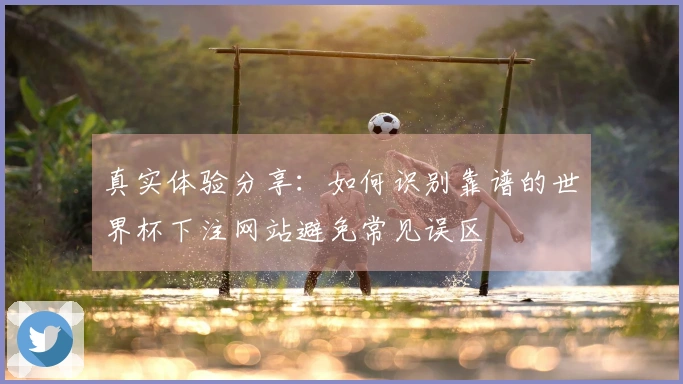 真实体验分享：如何识别靠谱的世界杯下注网站避免常见误区