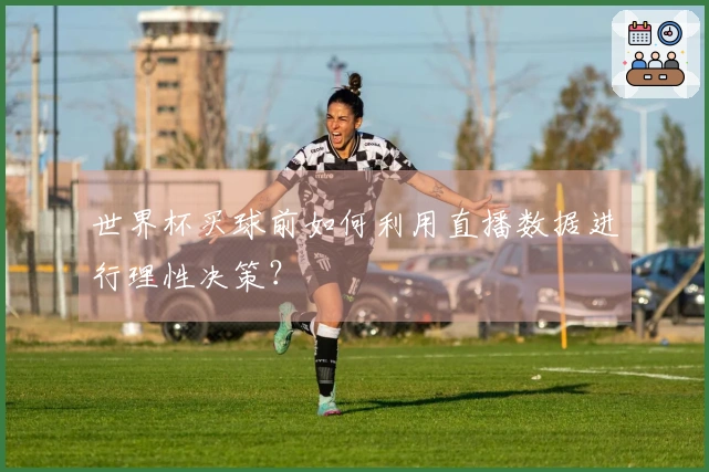 世界杯买球前如何利用直播数据进行理性决策？