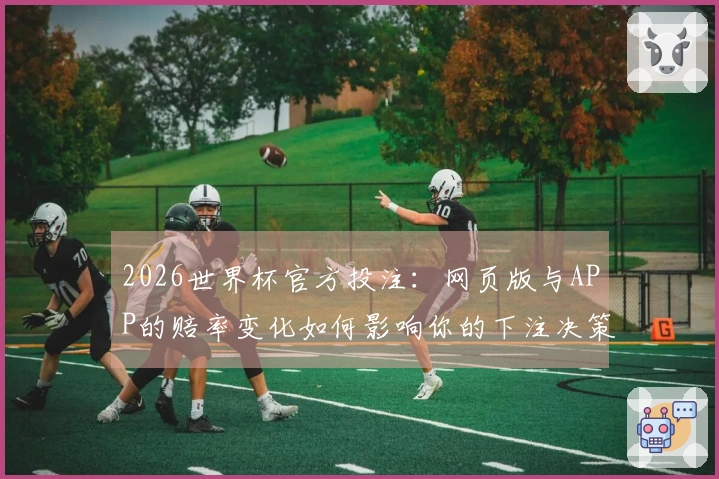 2026世界杯官方投注：网页版与APP的赔率变化如何影响你的下注决策