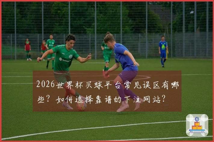 2026世界杯买球平台常见误区有哪些？如何选择靠谱的下注网站？