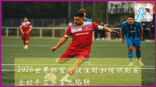 2026世界杯官方投注时如何识别安全的平台和常见陷阱