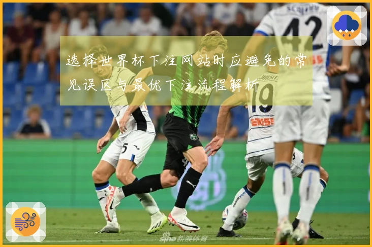 选择世界杯下注网站时应避免的常见误区与最优下注流程解析