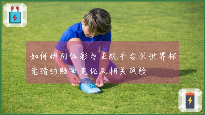 如何辨别体彩与正规平台买世界杯竞猜的赔率变化及相关风险