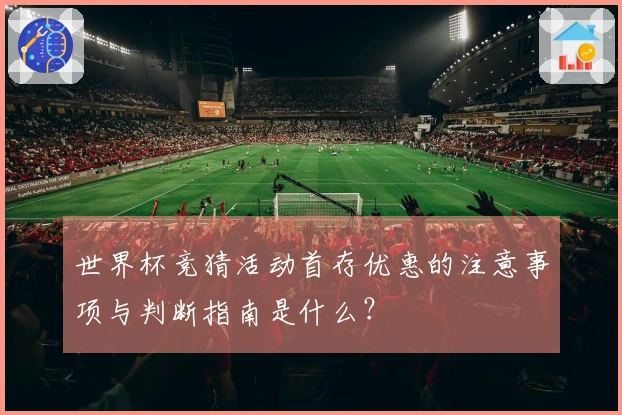 世界杯竞猜活动首存优惠的注意事项与判断指南是什么？