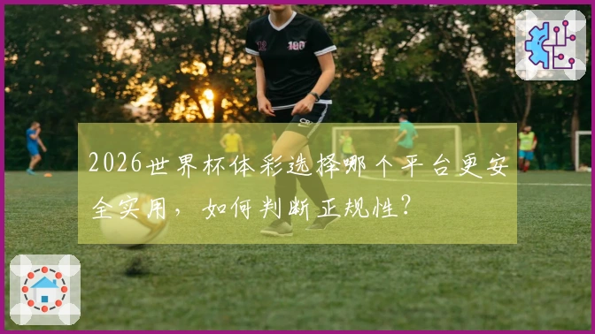 2026世界杯体彩选择哪个平台更安全实用，如何判断正规性？