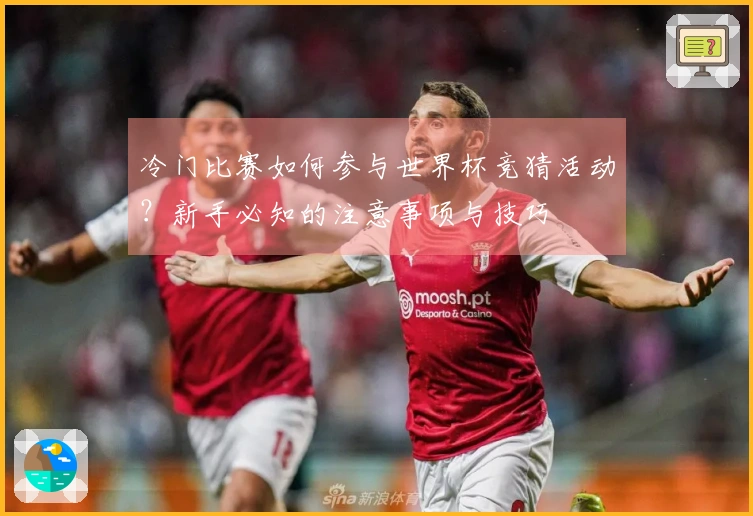冷门比赛如何参与世界杯竞猜活动？新手必知的注意事项与技巧