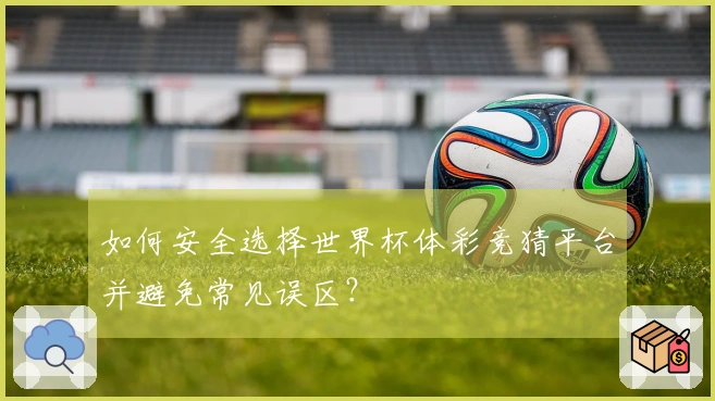 如何安全选择世界杯体彩竞猜平台并避免常见误区？