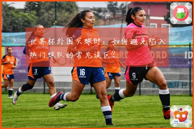 世界杯外围买球时，如何避免陷入热门球队的常见误区？