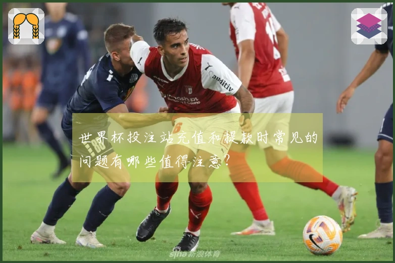 世界杯投注站充值和提款时常见的问题有哪些值得注意？