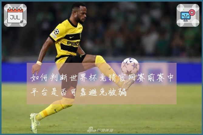 如何判断世界杯竞猜官网赛前赛中平台是否可靠避免被骗