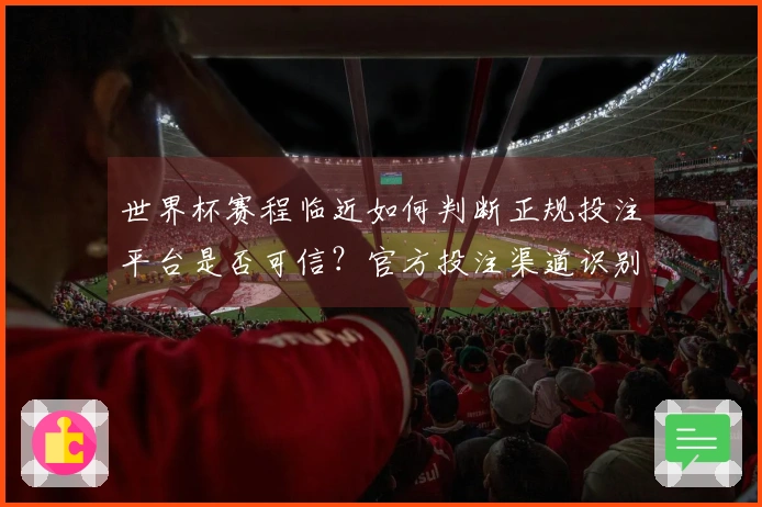 世界杯赛程临近如何判断正规投注平台是否可信？官方投注渠道识别指南