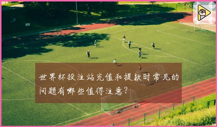 世界杯投注站充值和提款时常见的问题有哪些值得注意？