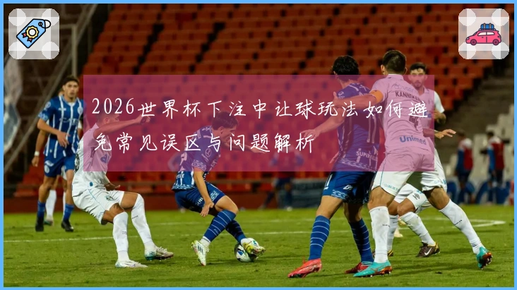 2026世界杯下注中让球玩法如何避免常见误区与问题解析