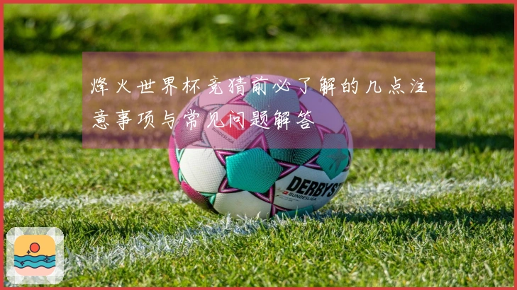 烽火世界杯竞猜前必了解的几点注意事项与常见问题解答