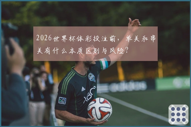 2026世界杯体彩投注前，单关和串关有什么本质区别与风险？