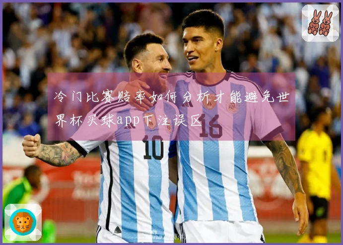 冷门比赛赔率如何分析才能避免世界杯买球app下注误区