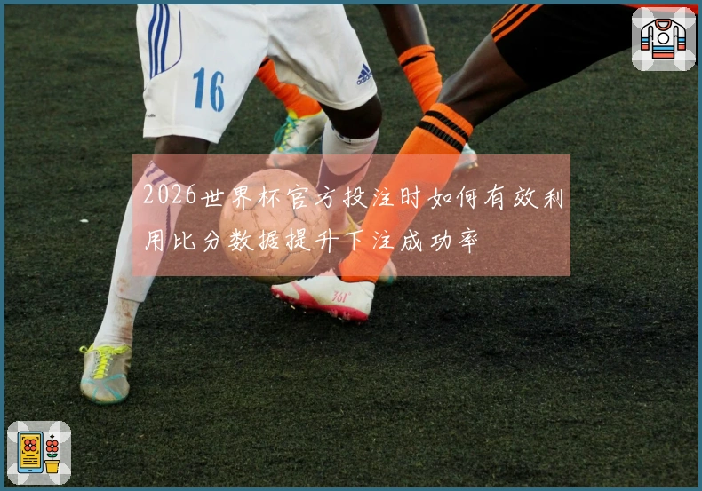 2026世界杯官方投注时如何有效利用比分数据提升下注成功率