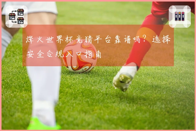 烽火世界杯竞猜平台靠谱吗？选择安全合规入口指南